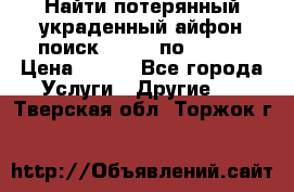 Найти потерянный/украденный айфон/поиск iPhone по imei. › Цена ­ 400 - Все города Услуги » Другие   . Тверская обл.,Торжок г.